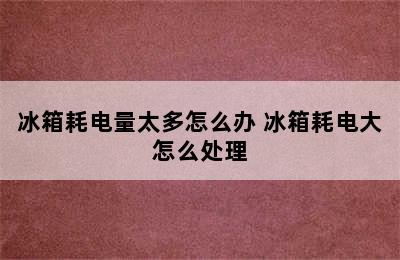 冰箱耗电量太多怎么办 冰箱耗电大怎么处理